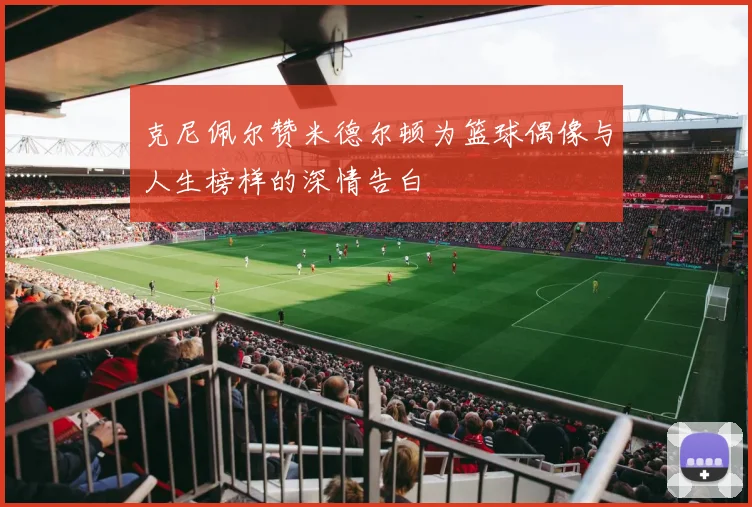 克尼佩尔赞米德尔顿为篮球偶像与人生榜样的深情告白
