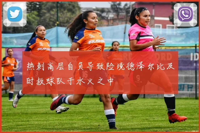 热刺高层自负导致险境德泽尔比及时救球队于水火之中