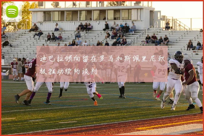 迪巴拉倾向留在罗马加斯佩里尼积极推动续约谈判