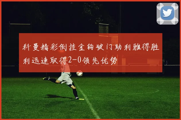 科曼精彩倒挂金钩破门助利雅得胜利迅速取得2-0领先优势