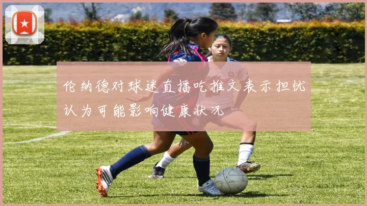 伦纳德对球迷直播吃推文表示担忧认为可能影响健康状况