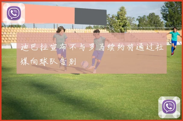 迪巴拉宣布不与罗马续约将通过社媒向球队告别
