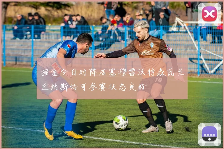 掘金今日对阵活塞穆雷沃特森瓦兰丘纳斯均可参赛状态良好