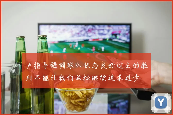 卢指导强调球队状态良好过去的胜利不能让我们放松继续追求进步