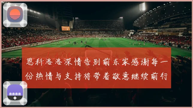 恩科洛洛深情告别前东家感谢每一份热情与支持将带着敬意继续前行
