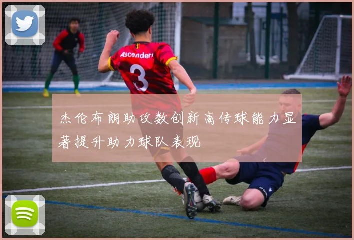 杰伦布朗助攻数创新高传球能力显著提升助力球队表现
