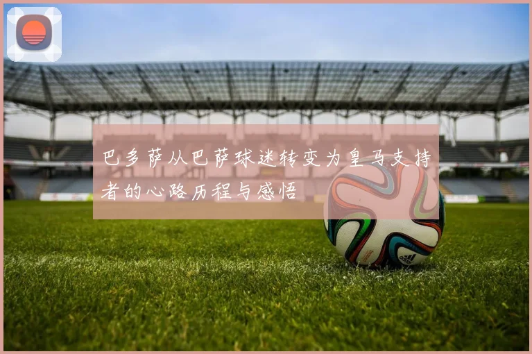 巴多萨从巴萨球迷转变为皇马支持者的心路历程与感悟