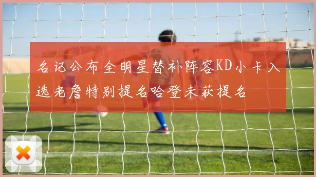 名记公布全明星替补阵容KD小卡入选老詹特别提名哈登未获提名