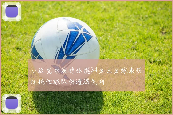 小迈克尔波特独揽34分三分球表现惊艳但球队仍遭遇失利