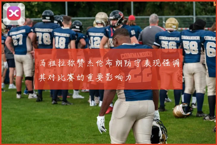 马祖拉称赞杰伦布朗防守表现强调其对比赛的重要影响力