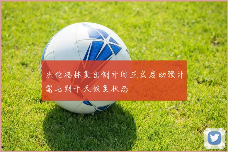 杰伦格林复出倒计时正式启动预计需七到十天恢复状态