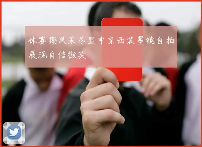 休赛期风采尽显申京西装墨镜自拍展现自信微笑