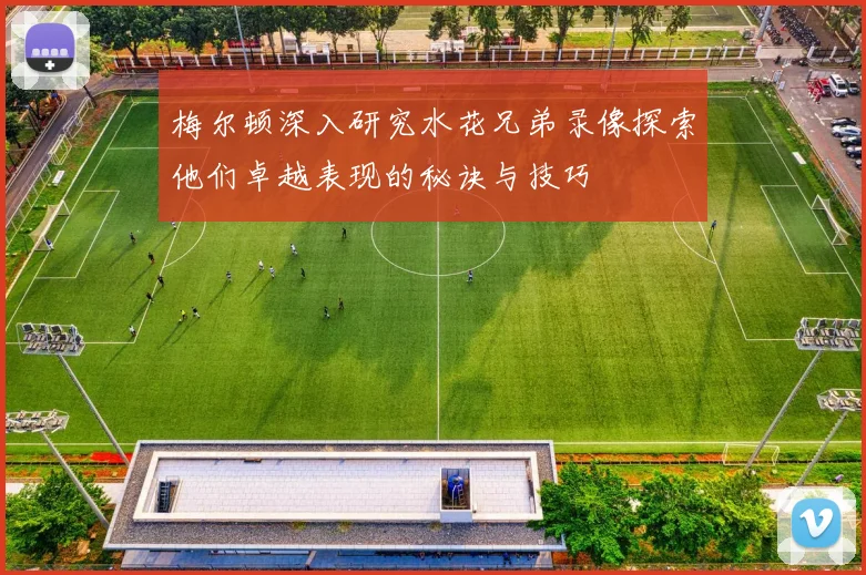 梅尔顿深入研究水花兄弟录像探索他们卓越表现的秘诀与技巧