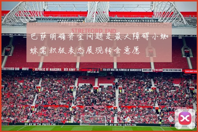 巴萨明确资金问题是最大障碍小蜘蛛需积极表态展现转会意愿