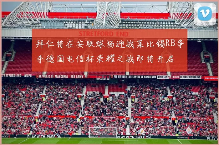 拜仁将在安联球场迎战莱比锡RB争夺德国电信杯荣耀之战即将开启