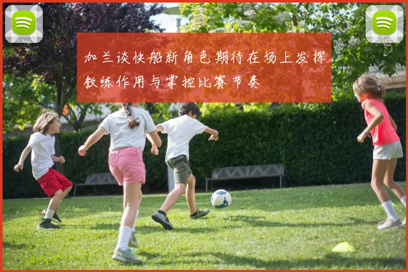 加兰谈快船新角色期待在场上发挥教练作用与掌控比赛节奏