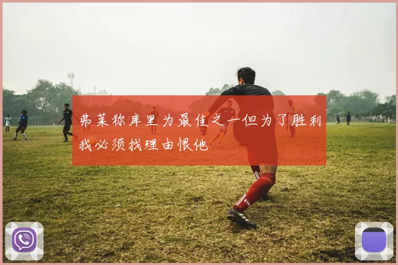 弗莱称库里为最佳之一但为了胜利我必须找理由恨他