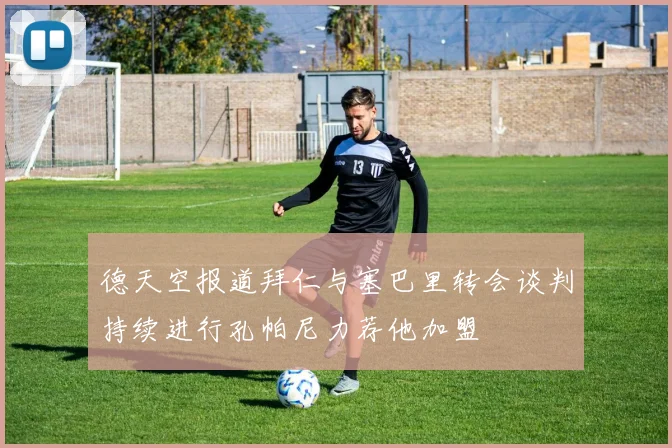 德天空报道拜仁与塞巴里转会谈判持续进行孔帕尼力荐他加盟