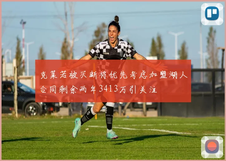 克莱若被买断将优先考虑加盟湖人合同剩余两年3413万引关注