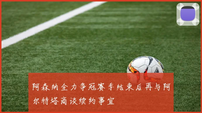 阿森纳全力争冠赛季结束后再与阿尔特塔商谈续约事宜